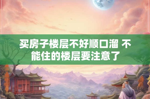 买房子楼层不好顺口溜 不能住的楼层要注意了