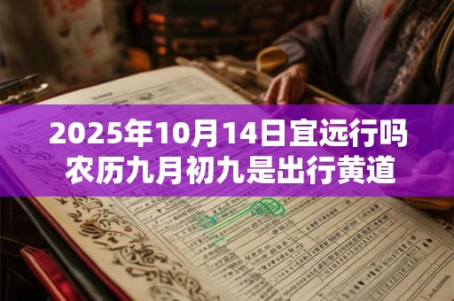 2025年10月14日宜远行吗 农历九月初九是出行黄道吉日吗