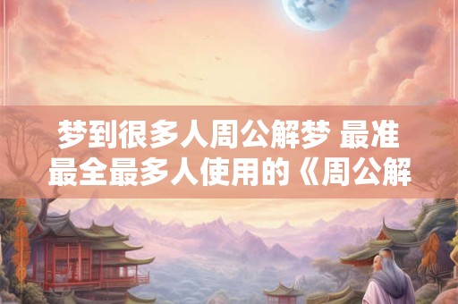 梦到很多人周公解梦 最准最全最多人使用的《周公解梦大全查询表》