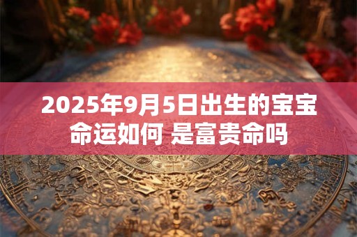 2025年9月5日出生的宝宝命运如何 是富贵命吗
