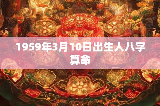 1959年3月10日出生人八字算命 1959年3月10日出生人八字算命