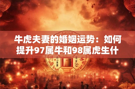 牛虎夫妻的婚姻运势：如何提升97属牛和98属虎生什么宝宝好