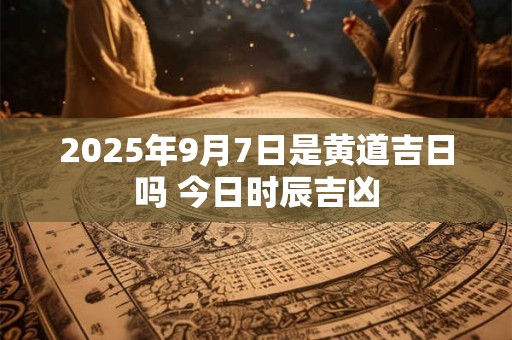 2025年9月7日是黄道吉日吗 今日时辰吉凶
