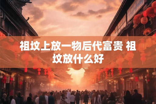 祖坟上放一物后代富贵 祖坟放什么好