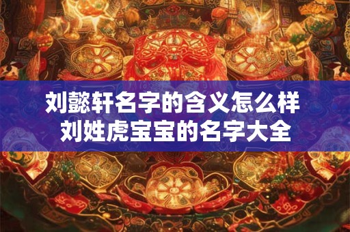 刘懿轩名字的含义怎么样 刘姓虎宝宝的名字大全