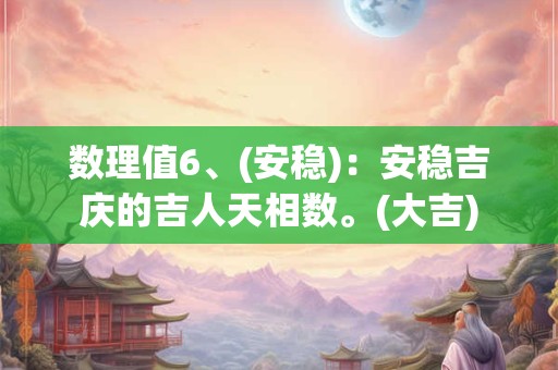 数理值6、(安稳)：安稳吉庆的吉人天相数。(大吉)