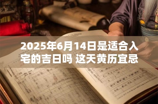 2025年6月14日是适合入宅的吉日吗 这天黄历宜忌