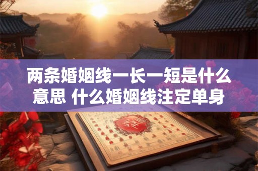 两条婚姻线一长一短是什么意思 什么婚姻线注定单身一辈