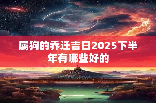 属狗的乔迁吉日2025下半年有哪些好的