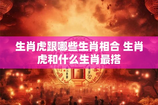 生肖虎跟哪些生肖相合 生肖虎和什么生肖最搭
