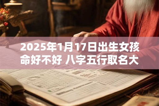 2025年1月17日出生女孩命好不好 八字五行取名大全