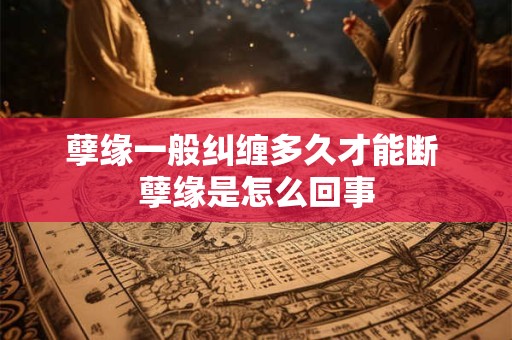 孽缘一般纠缠多久才能断 孽缘是怎么回事