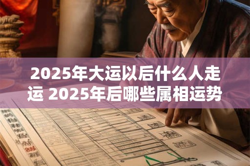 2025年大运以后什么人走运 2025年后哪些属相运势好