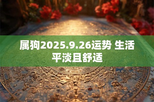 详细阅读:属狗2025.9.26运势 生活平淡且舒适 属狗2025.9.26运势 生活平淡且舒适