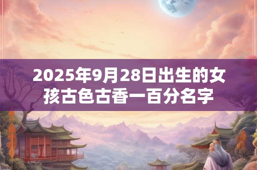 2025年9月28日出生的女孩古色古香一百分名字