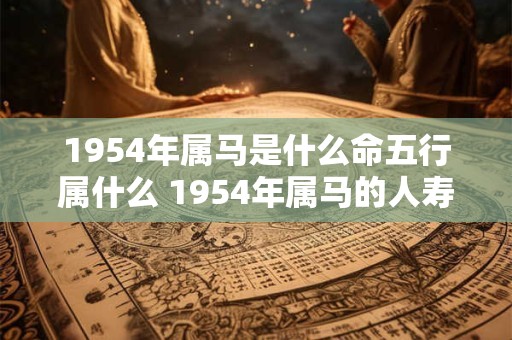 1954年属马是什么命五行属什么 1954年属马的人寿命短吗