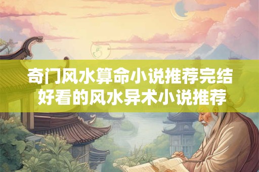 奇门风水算命小说推荐完结 好看的风水异术小说推荐