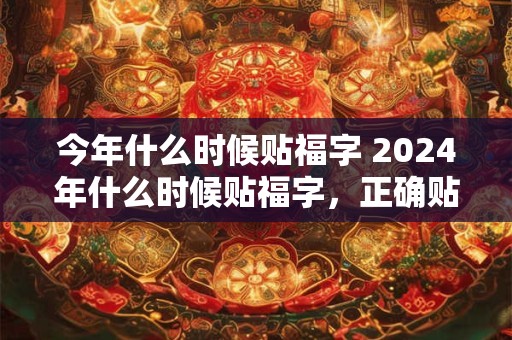 今年什么时候贴福字 2024年什么时候贴福字，正确贴福让福进门