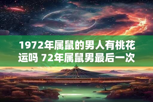 1972年属鼠的男人有桃花运吗 72年属鼠男最后一次婚姻几岁