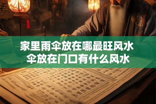 家里雨伞放在哪最旺风水 伞放在门口有什么风水