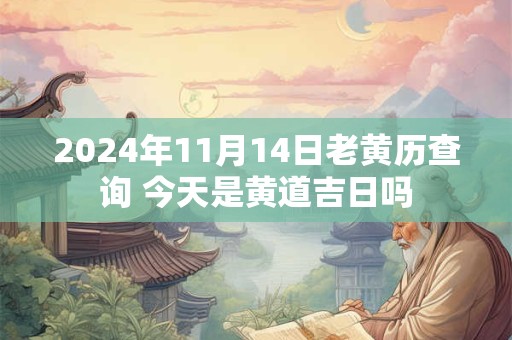 2024年11月14日老黄历查询 今天是黄道吉日吗