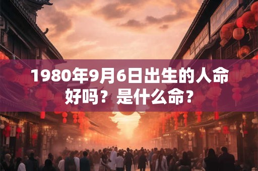 1980年9月6日出生的人命好吗？是什么命？