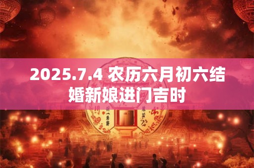 2025.7.4 农历六月初六结婚新娘进门吉时