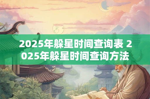 2025年躲星时间查询表 2025年躲星时间查询方法