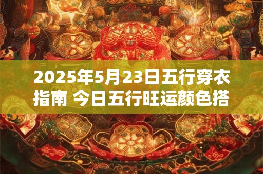 2025年5月23日五行穿衣指南 今日五行旺运颜色搭配