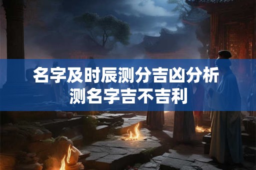 名字及时辰测分吉凶分析 测名字吉不吉利