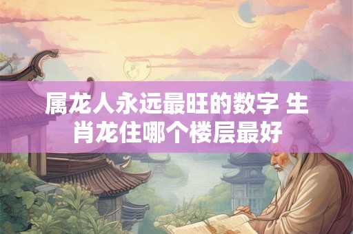 属龙人永远最旺的数字 生肖龙住哪个楼层最好