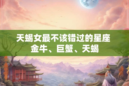 天蝎女最不该错过的星座 金牛、巨蟹、天蝎
