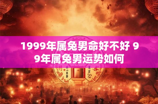 1999年属兔男命好不好 99年属兔男运势如何