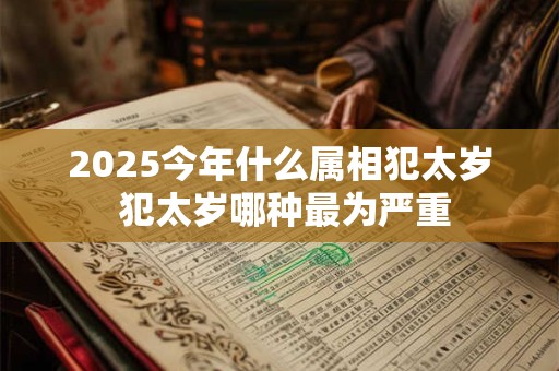 2025今年什么属相犯太岁 犯太岁哪种最为严重