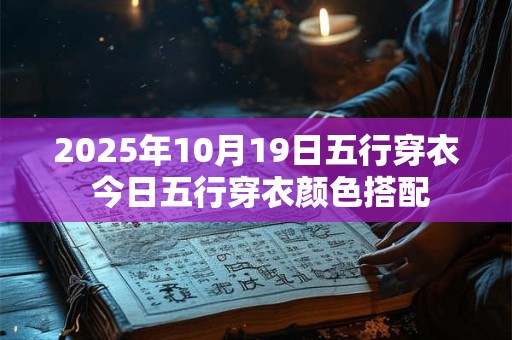 2025年10月19日五行穿衣 今日五行穿衣颜色搭配 2025年10月19日五行穿衣 今日五行穿衣颜色搭配