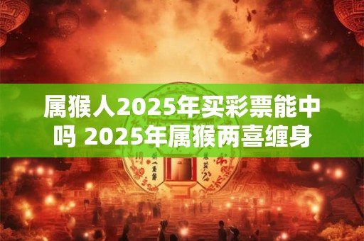 属猴人2025年买彩票能中吗 2025年属猴两喜缠身