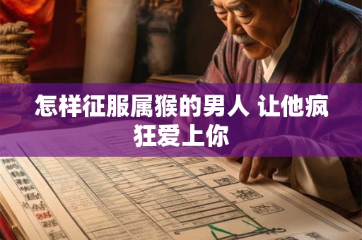 怎样征服属猴的男人 让他疯狂爱上你