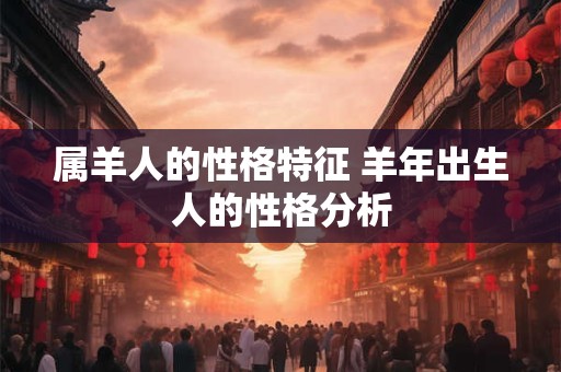 属羊人的性格特征 羊年出生人的性格分析 属羊人的性格特征 羊年出生人的性格分析