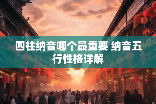 四柱纳音哪个最重要 纳音五行性格详解