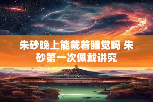 朱砂晚上能戴着睡觉吗 朱砂第一次佩戴讲究