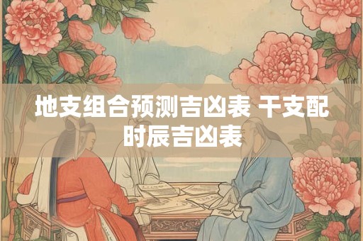 地支组合预测吉凶表 干支配时辰吉凶表