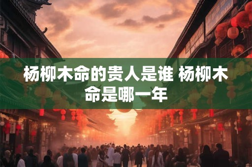 杨柳木命的贵人是谁 杨柳木命是哪一年