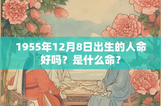 1955年12月8日出生的人命好吗？是什么命？