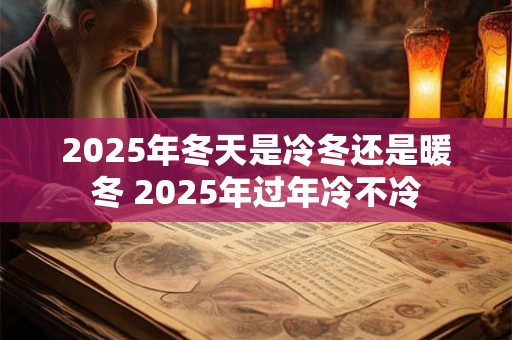 2025年冬天是冷冬还是暖冬 2025年过年冷不冷