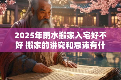 2025年雨水搬家入宅好不好 搬家的讲究和忌讳有什么