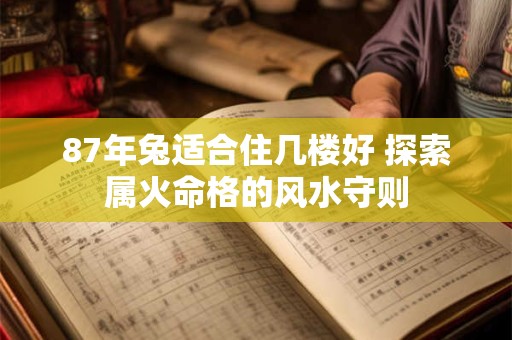 87年兔适合住几楼好 探索属火命格的风水守则
