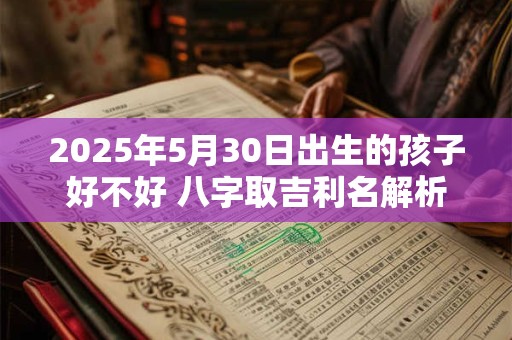2025年5月30日出生的孩子好不好 八字取吉利名解析