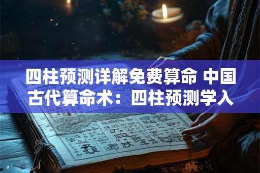 四柱预测详解免费算命 中国古代算命术：四柱预测学入门全解