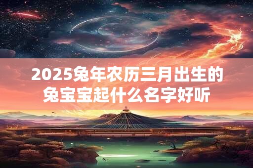 2025兔年农历三月出生的兔宝宝起什么名字好听