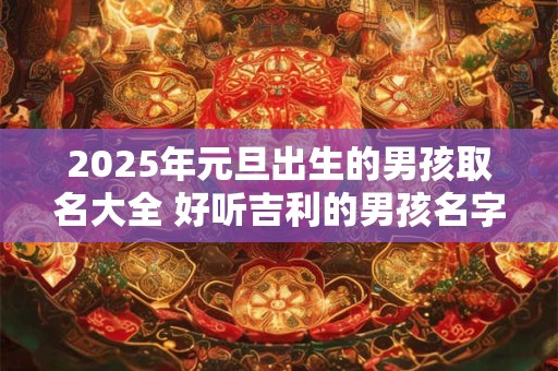 2025年元旦出生的男孩取名大全 好听吉利的男孩名字